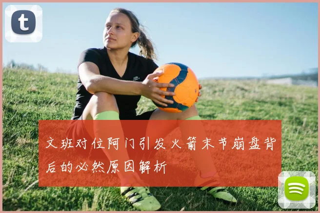 文班对位阿门引发火箭末节崩盘背后的必然原因解析