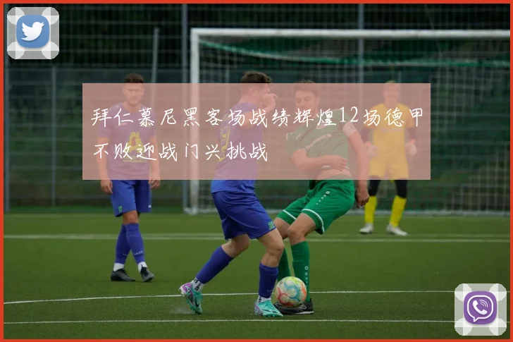 拜仁慕尼黑客场战绩辉煌12场德甲不败迎战门兴挑战