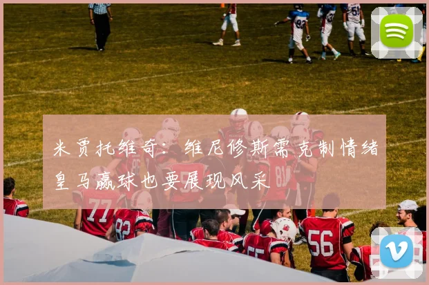 米贾托维奇：维尼修斯需克制情绪皇马赢球也要展现风采