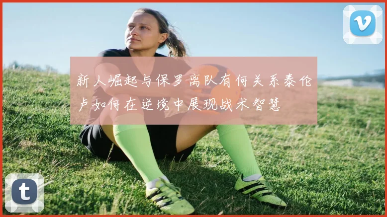 新人崛起与保罗离队有何关系泰伦卢如何在逆境中展现战术智慧
