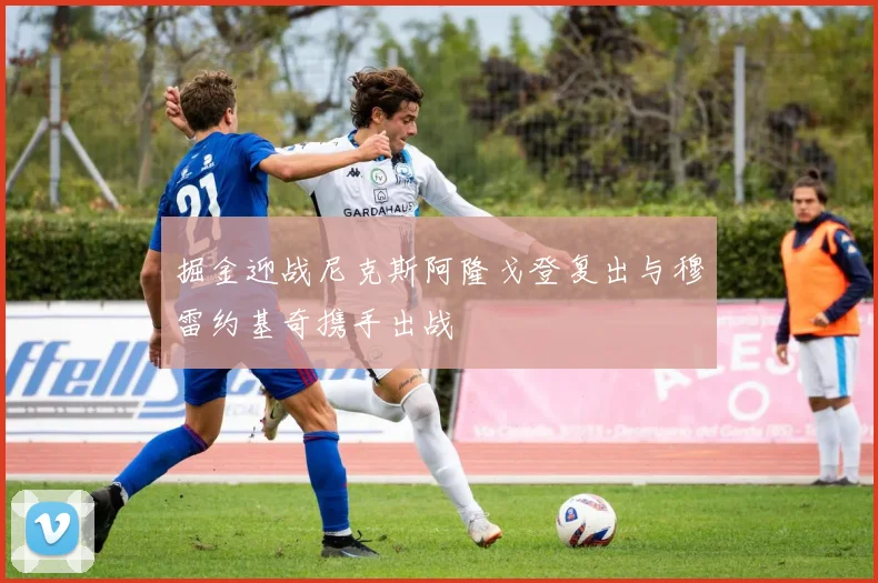 掘金迎战尼克斯阿隆戈登复出与穆雷约基奇携手出战