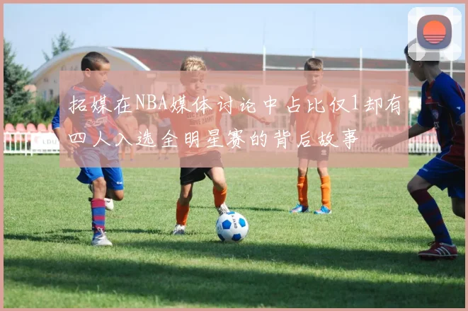 拓媒在NBA媒体讨论中占比仅1却有四人入选全明星赛的背后故事