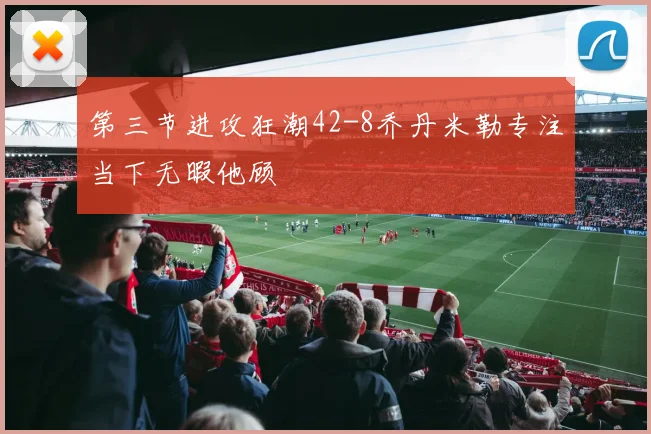 第三节进攻狂潮42-8乔丹米勒专注当下无暇他顾