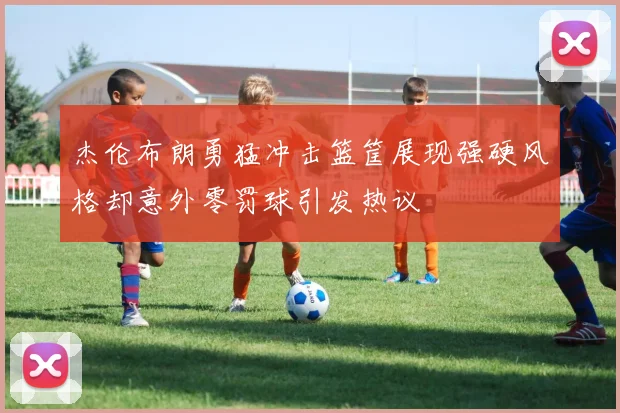 杰伦布朗勇猛冲击篮筐展现强硬风格却意外零罚球引发热议