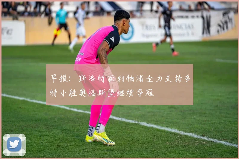 早报：斯洛特获利物浦全力支持多特小胜奥格斯堡继续争冠