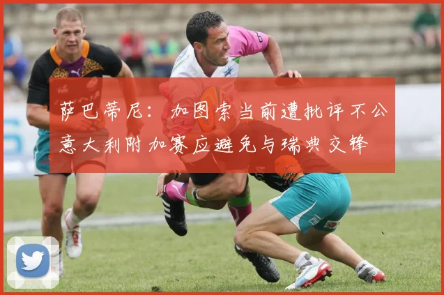 萨巴蒂尼：加图索当前遭批评不公意大利附加赛应避免与瑞典交锋