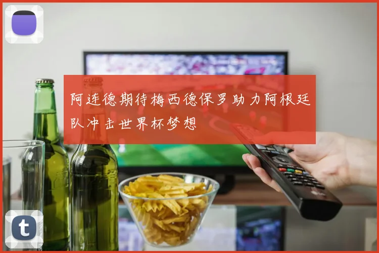 阿连德期待梅西德保罗助力阿根廷队冲击世界杯梦想