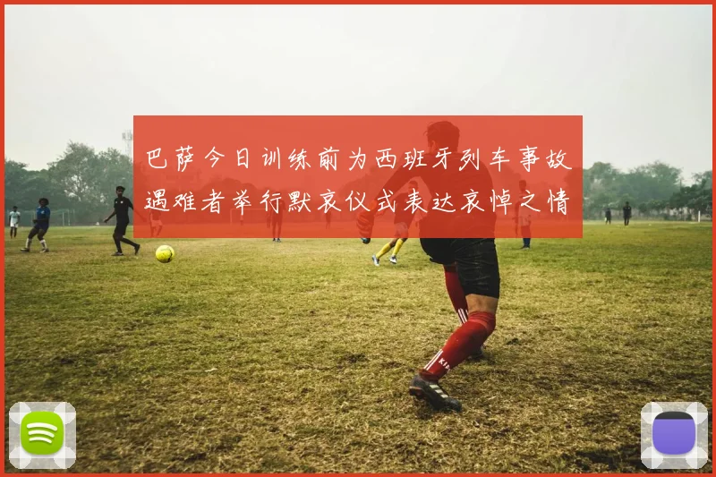 巴萨今日训练前为西班牙列车事故遇难者举行默哀仪式表达哀悼之情