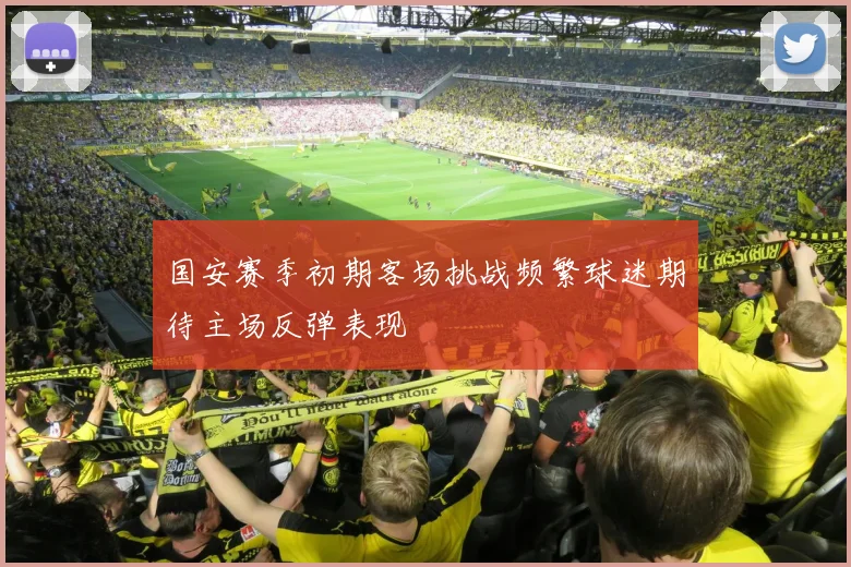 国安赛季初期客场挑战频繁球迷期待主场反弹表现