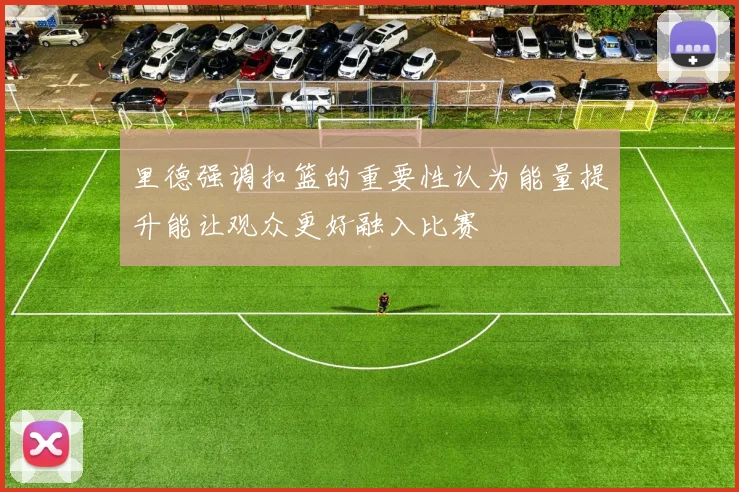 里德强调扣篮的重要性认为能量提升能让观众更好融入比赛