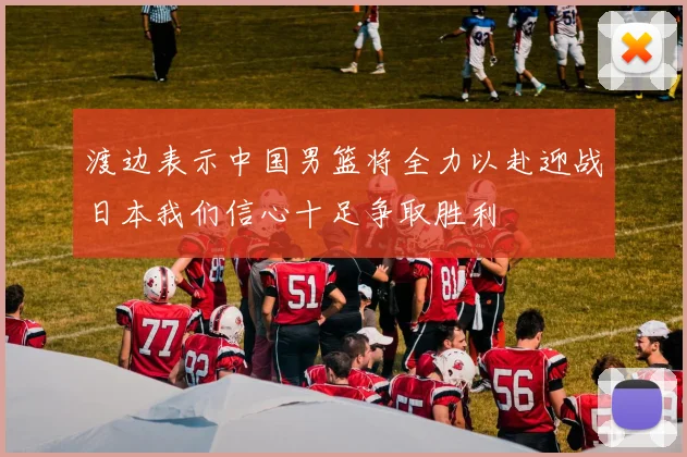 渡边表示中国男篮将全力以赴迎战日本我们信心十足争取胜利