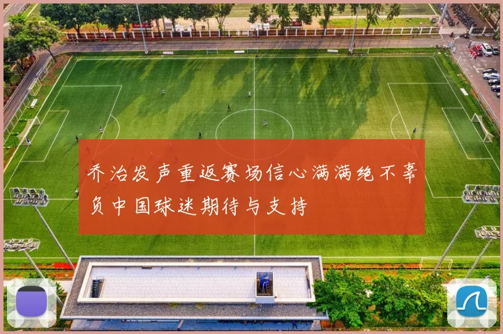 乔治发声重返赛场信心满满绝不辜负中国球迷期待与支持