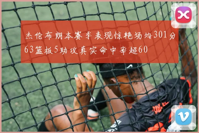 杰伦布朗本赛季表现惊艳场均301分63篮板5助攻真实命中率超60