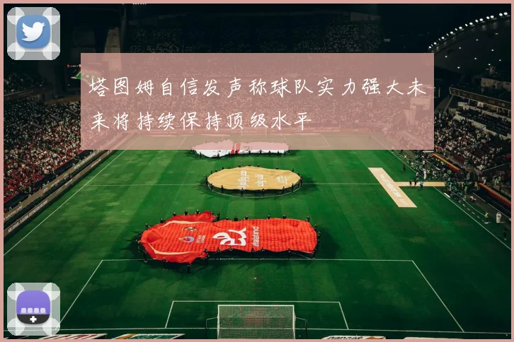 塔图姆自信发声称球队实力强大未来将持续保持顶级水平