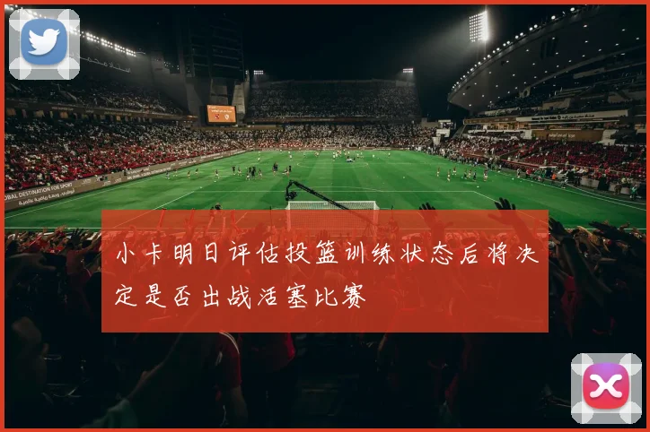 小卡明日评估投篮训练状态后将决定是否出战活塞比赛