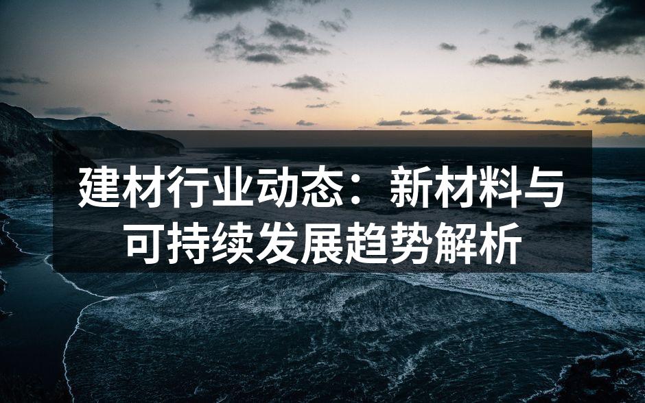 建材行业动态：新材料与可持续发展趋势解析