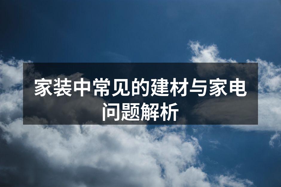 家装中常见的建材与家电问题解析